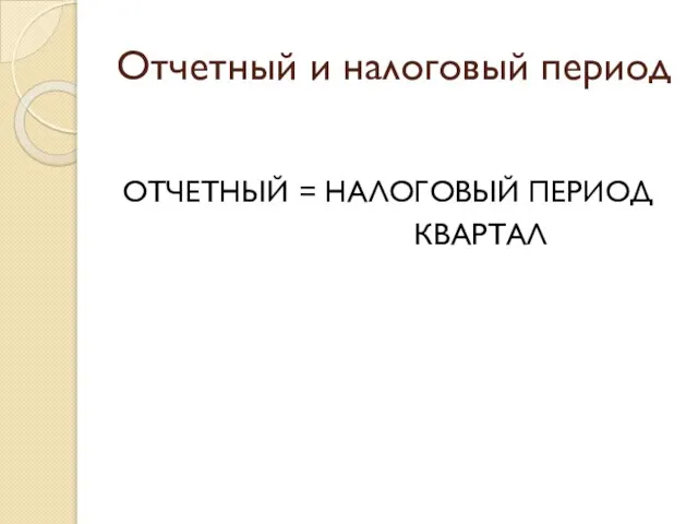 Отчетный и налоговый период ОТЧЕТНЫЙ = НАЛОГОВЫЙ ПЕРИОД КВАРТАЛ