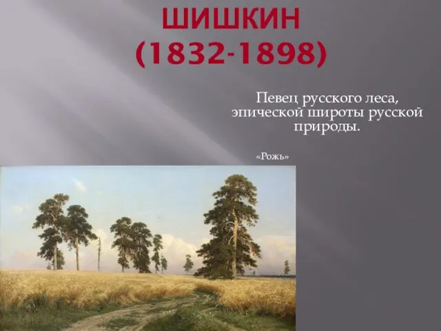 ИВАН ИВАНОВИЧ ШИШКИН (1832-1898) Певец русского леса, эпической широты русской природы. «Рожь»