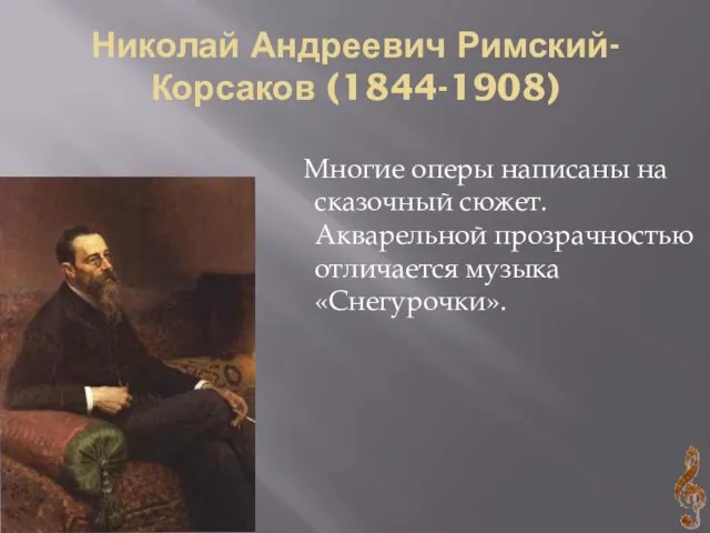 Николай Андреевич Римский-Корсаков (1844-1908) Многие оперы написаны на сказочный сюжет. Акварельной прозрачностью отличается музыка «Снегурочки».