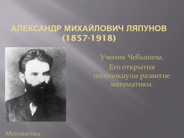 АЛЕКСАНДР МИХАЙЛОВИЧ ЛЯПУНОВ (1857-1918) Ученик Чебышева. Его открытия подтолкнули развитие математики. Математика