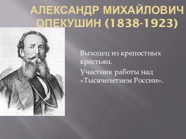 АЛЕКСАНДР МИХАЙЛОВИЧ ОПЕКУШИН (1838-1923) Выходец из крепостных крестьян. Участник работы над «Тысячелетием России».