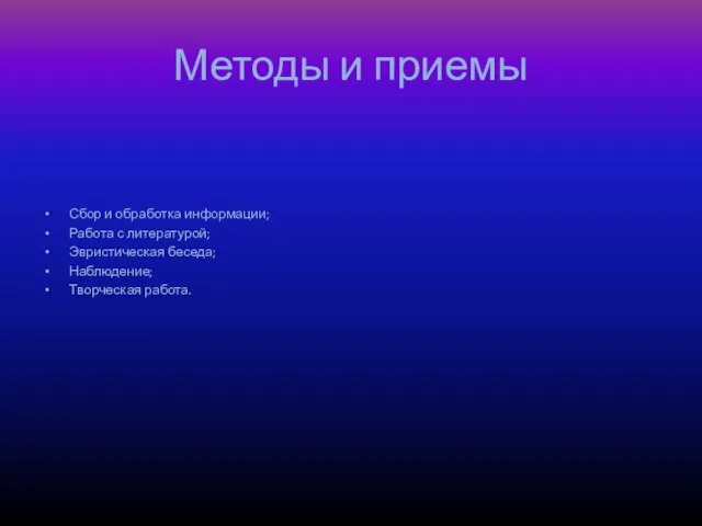 Методы и приемы Сбор и обработка информации; Работа с литературой; Эвристическая беседа; Наблюдение; Творческая работа.