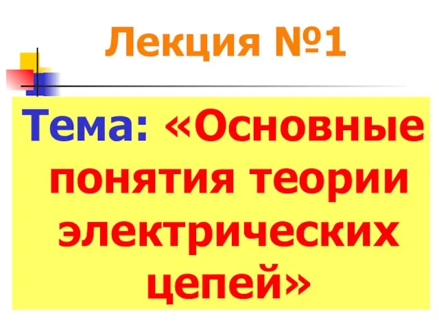 Лекция №1 Тема: «Основные понятия теории электрических цепей» Лекция №1