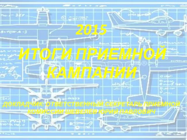 2015 ИТОГИ ПРИЕМНОЙ КАМПАНИИ ДОКЛАДЧИК: ОТВЕТСТВЕННЫЙ СЕКРЕТАРЬ ПРИЕМНОЙ КОМИССИИ ШЕВЕЛЁВ ЮРИЙ ПАВЛОВИЧ