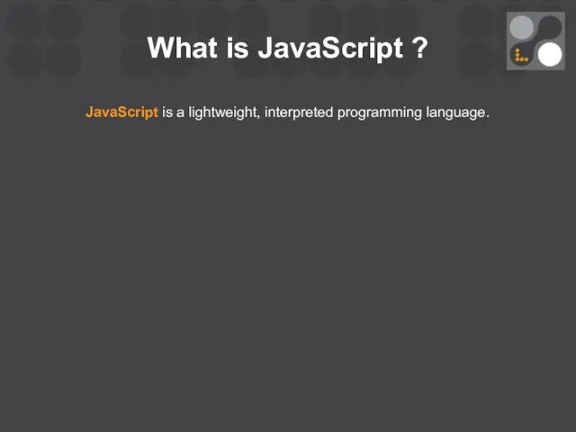 What is JavaScript ? JavaScript is a lightweight, interpreted programming language.