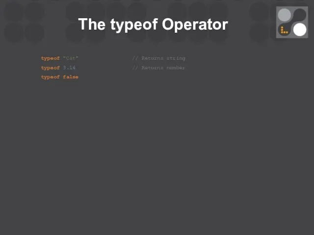 The typeof Operator typeof "Cat" // Returns string typeof 3.14 // Returns number typeof false