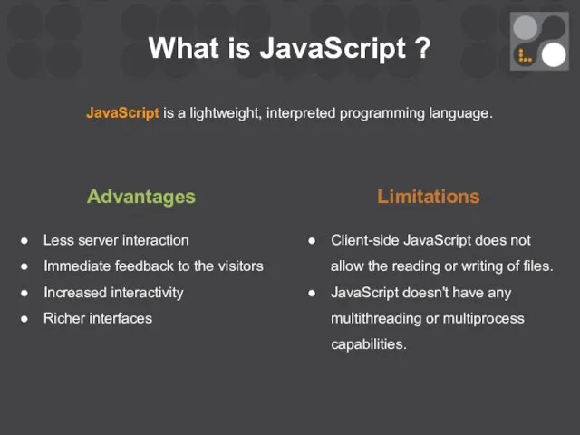 What is JavaScript ? JavaScript is a lightweight, interpreted programming language.