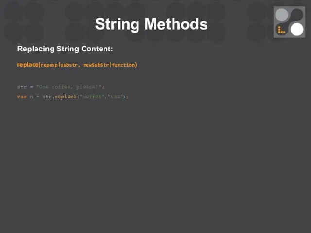String Methods Replacing String Content: replace(regexp|substr, newSubStr|function) str = "One coffee, please!"; var n = str.replace("coffee","tea");