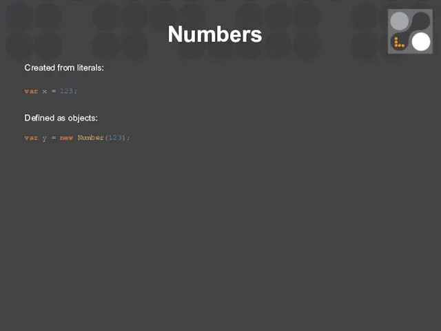 Numbers Created from literals: var x = 123; Defined as objects: var y = new Number(123);