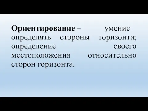 Ориентирование – умение определять стороны горизонта; определение своего местоположения относительно сторон горизонта.