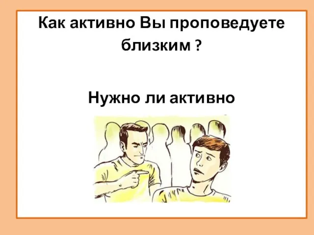 Как активно Вы проповедуете близким ? Нужно ли активно проповедовать?