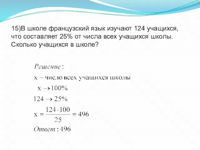 15)В школе французский язык изучают 124 учащихся, что составляет 25% от