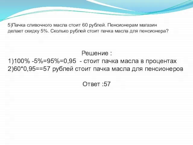 5)Пачка сливочного масла стоит 60 рублей. Пенсионерам магазин делает скидку 5%.