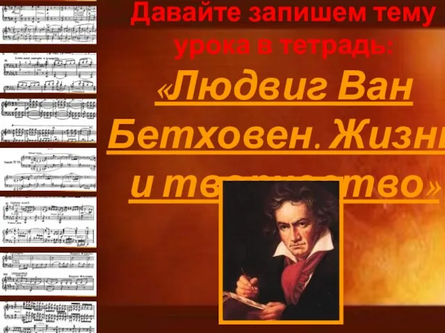 Давайте запишем тему урока в тетрадь: «Людвиг Ван Бетховен. Жизнь и творчество»