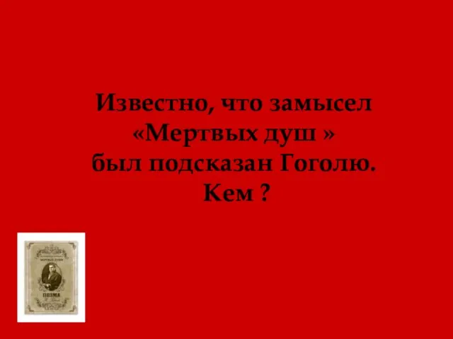 Известно, что замысел «Мертвых душ » был подсказан Гоголю. Кем ?