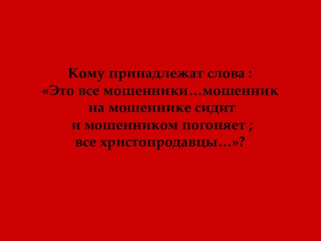 Кому принадлежат слова : «Это все мошенники…мошенник на мошеннике сидит и мошенником погоняет ; все христопродавцы…»?