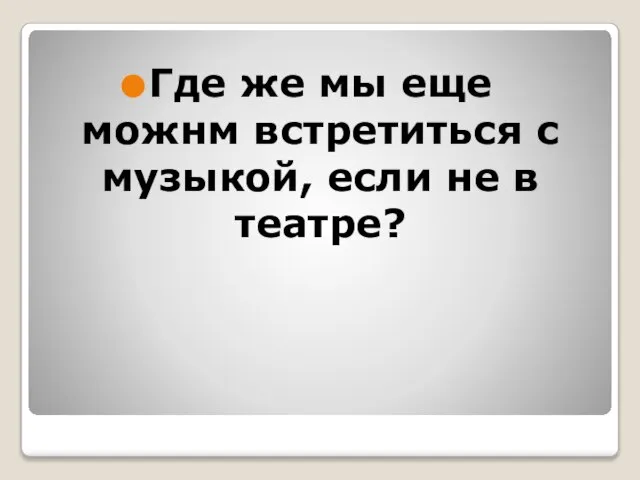 Где же мы еще можнм встретиться с музыкой, если не в театре?