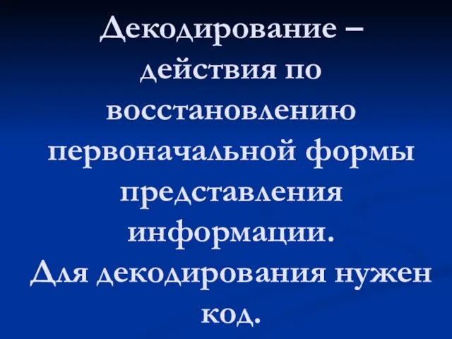 Декодирование – действия по восстановлению первоначальной формы представления информации. Для декодирования нужен код.