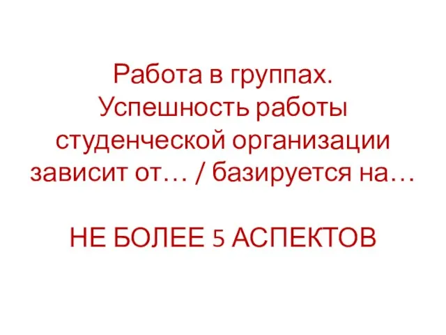 Работа в группах. Успешность работы студенческой организации зависит от… / базируется на… НЕ БОЛЕЕ 5 АСПЕКТОВ