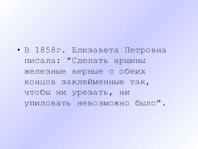 В 1858г. Елизавета Петровна писала: "Сделать аршины железные верные с обеих