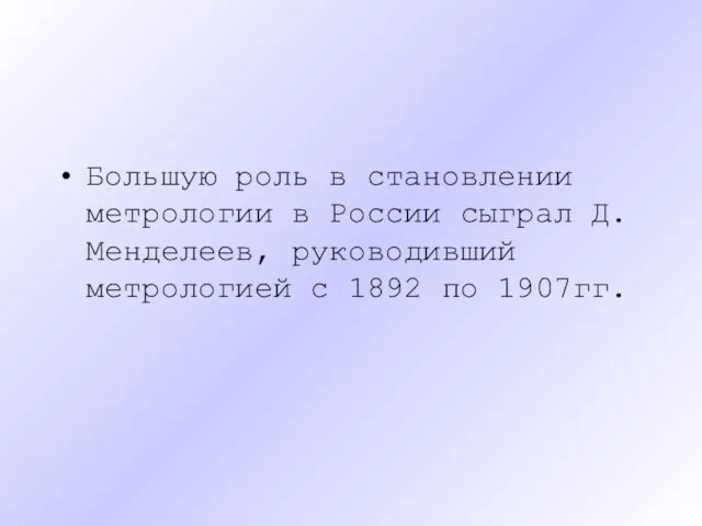 Большую роль в становлении метрологии в России сыграл Д.Менделеев, руководивший метрологией с 1892 по 1907гг.