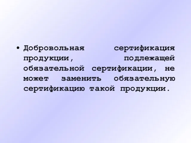 Добровольная сертификация продукции, подлежащей обязательной сертификации, не может заменить обязательную сертификацию такой продукции.