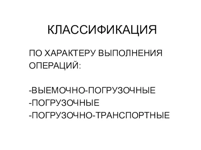 КЛАССИФИКАЦИЯ ПО ХАРАКТЕРУ ВЫПОЛНЕНИЯ ОПЕРАЦИЙ: -ВЫЕМОЧНО-ПОГРУЗОЧНЫЕ -ПОГРУЗОЧНЫЕ -ПОГРУЗОЧНО-ТРАНСПОРТНЫЕ