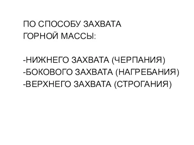 ПО СПОСОБУ ЗАХВАТА ГОРНОЙ МАССЫ: -НИЖНЕГО ЗАХВАТА (ЧЕРПАНИЯ) -БОКОВОГО ЗАХВАТА (НАГРЕБАНИЯ) -ВЕРХНЕГО ЗАХВАТА (СТРОГАНИЯ)