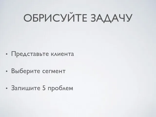 ОБРИСУЙТЕ ЗАДАЧУ Представьте клиента Выберите сегмент Запишите 5 проблем