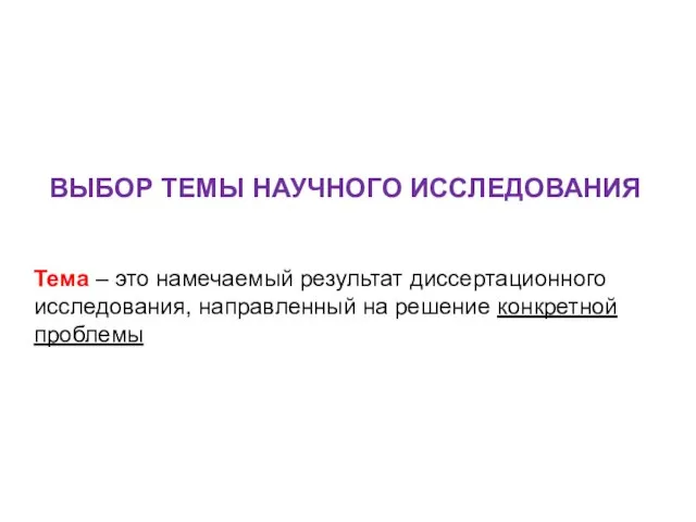 ВЫБОР ТЕМЫ НАУЧНОГО ИССЛЕДОВАНИЯ Тема – это намечаемый результат диссертационного исследования, направленный на решение конкретной проблемы