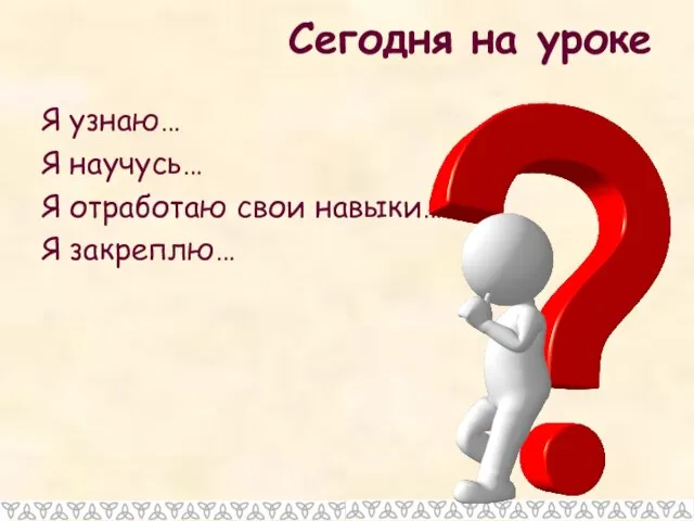 Сегодня на уроке Я узнаю… Я научусь… Я отработаю свои навыки… Я закреплю…