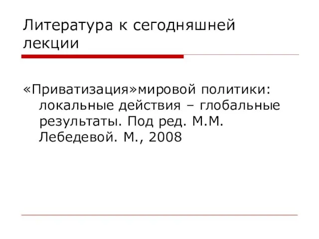 Литература к сегодняшней лекции «Приватизация»мировой политики: локальные действия – глобальные результаты. Под ред. М.М.Лебедевой. М., 2008