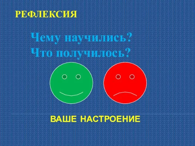 РЕФЛЕКСИЯ Чему научились? Что получилось? ВАШЕ НАСТРОЕНИЕ