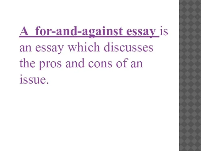 A for-and-against essay is an essay which discusses the pros and cons of an issue.