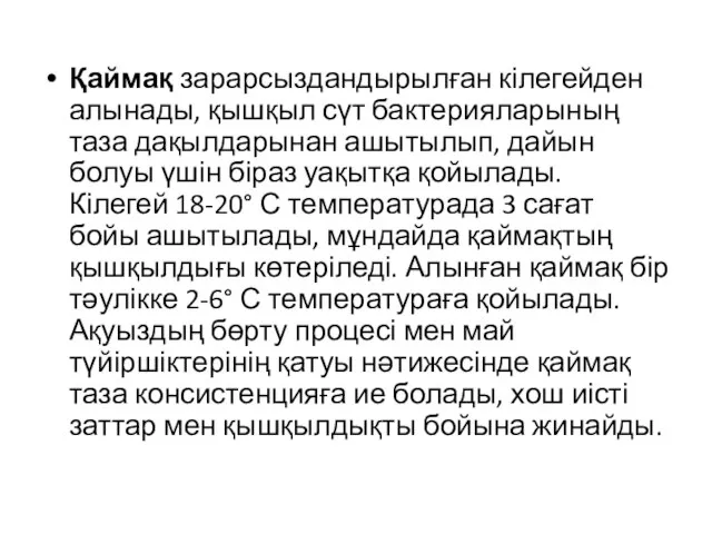 Қаймақ зарарсыздандырылған кілегейден алынады, қышқыл сүт бактерияларының таза дақылдарынан ашытылып, дайын