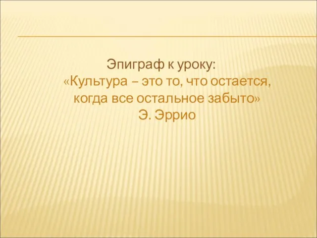 Эпиграф к уроку: «Культура – это то, что остается, когда все остальное забыто» Э. Эррио