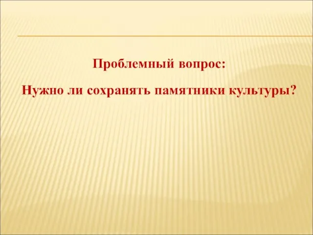 Проблемный вопрос: Нужно ли сохранять памятники культуры?