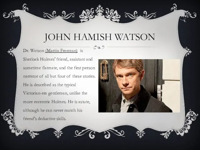 JOHN HAMISH WATSON Dr. Watson (Martin Freeman) is Sherlock Holmes' friend,