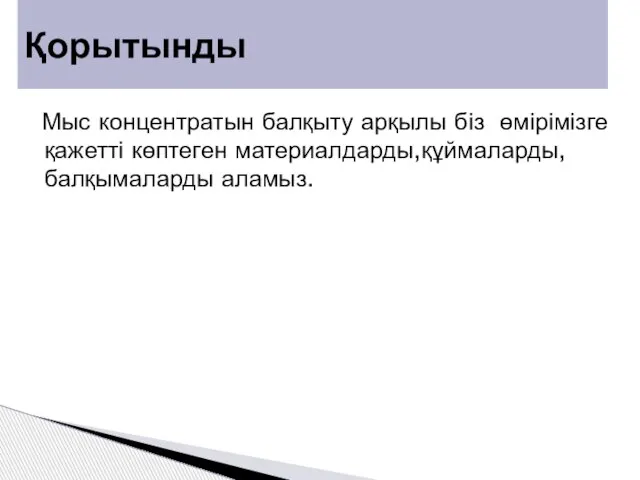 Мыс концентратын балқыту арқылы біз өмірімізге қажетті көптеген материалдарды,құймаларды,балқымаларды аламыз. Қорытынды