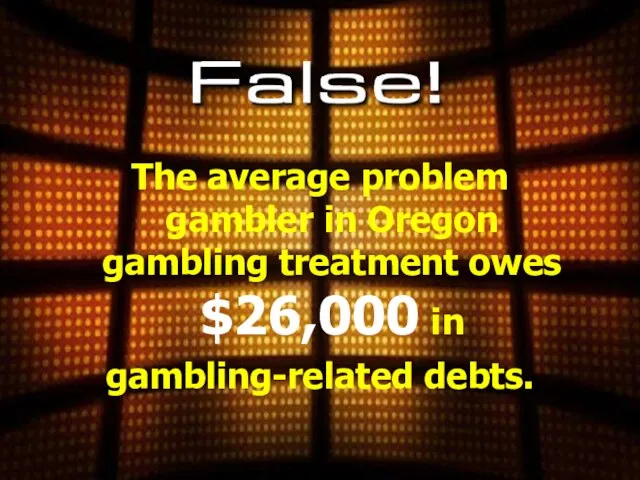 The average problem gambler in Oregon gambling treatment owes $26,000 in gambling-related debts.