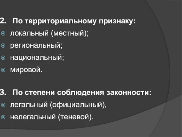 По территориальному признаку: локальный (местный); региональный; национальный; мировой. По степени соблюдения законности: легальный (официальный), нелегальный (теневой).