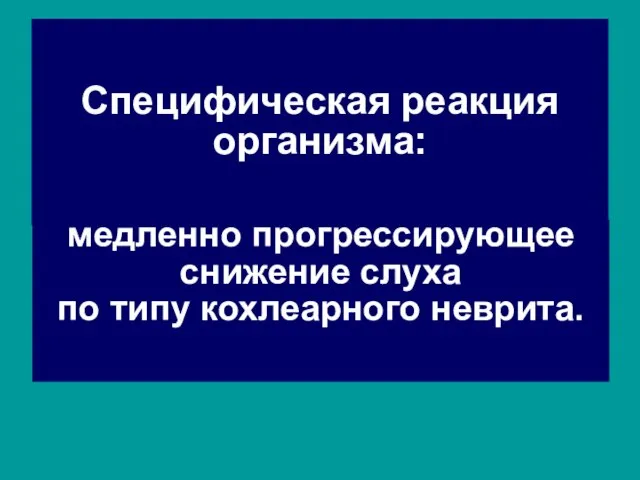 Специфическая реакция организма: медленно прогрессирующее снижение слуха по типу кохлеарного неврита.