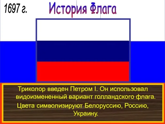 История Флага 1697 г. Триколор введен Петром I. Он использовал видоизмененный