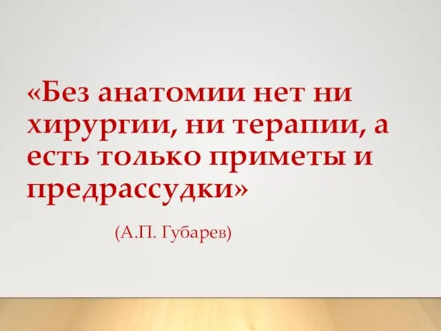 «Без анатомии нет ни хирургии, ни терапии, а есть только приметы и предрассудки» (А.П. Губарев)