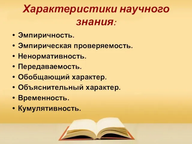 Характеристики научного знания: Эмпиричность. Эмпирическая проверяемость. Ненормативность. Передаваемость. Обобщающий характер. Объяснительный характер. Временность. Кумулятивность.