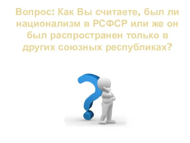 Вопрос: Как Вы считаете, был ли национализм в РСФСР или же