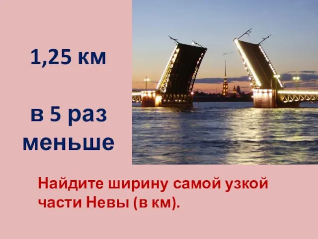 Найдите ширину самой узкой части Невы (в км). 1,25 км в 5 раз меньше