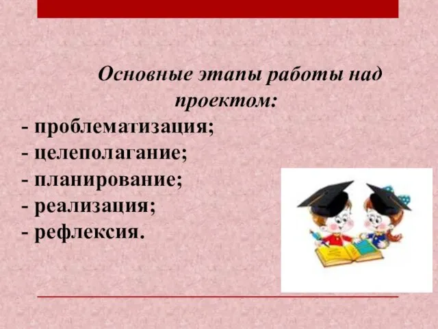 Основные этапы работы над проектом: проблематизация; целеполагание; планирование; реализация; рефлексия.