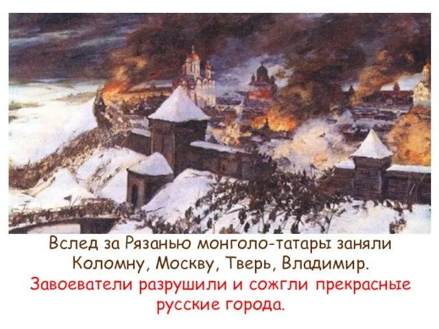 Вслед за Рязанью монголо-татары заняли Коломну, Москву, Тверь, Владимир. Завоеватели разрушили и сожгли прекрасные русские города.