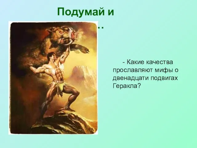 - Какие качества прославляют мифы о двенадцати подвигах Геракла? Подумай и ответь…